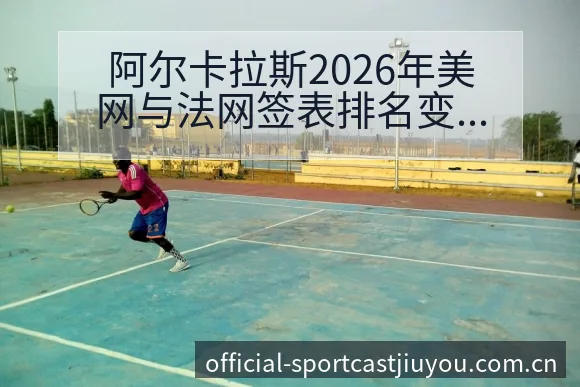 阿尔卡拉斯2026年美网与法网签表排名变化趋势深度分析 - 九游官网CN直播投注推荐