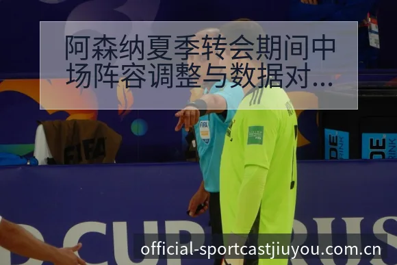 阿森纳夏季转会期间中场阵容调整与数据对比分析阵容影响解读 - 九游官网CN直播投注推荐