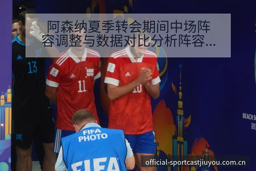 阿森纳夏季转会期间中场阵容调整与数据对比分析阵容影响解读 - 九游官网CN直播投注推荐