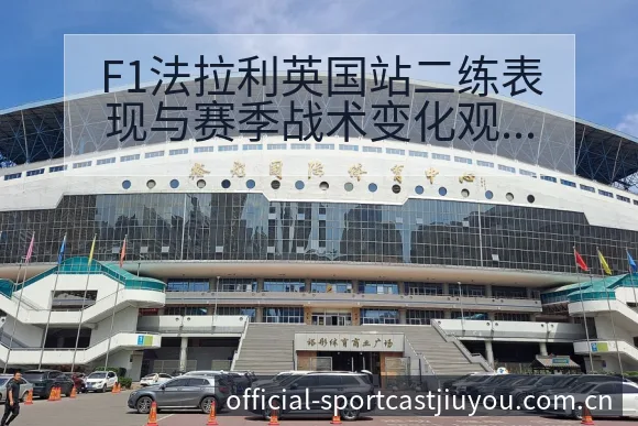 F1法拉利英国站二练表现与赛季战术变化观察:签表与对阵路 - 九游官网CN直播投注推荐