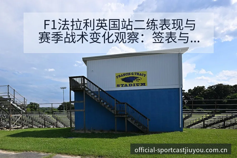 F1法拉利英国站二练表现与赛季战术变化观察：签表与对阵路 - 九游官网CN直播投注推荐